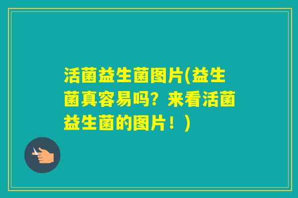 活菌益生菌图片(益生菌真容易吗?来看活菌益生菌的图片!) 活菌益生菌图片(益生菌真容易吗?来看活菌益生菌的图片!)