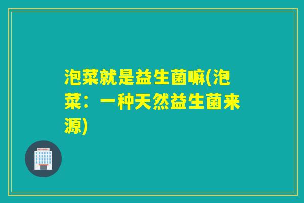 泡菜就是益生菌嘛(泡菜：一种天然益生菌来源)