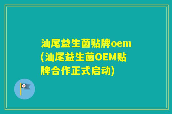 汕尾益生菌贴牌oem(汕尾益生菌OEM贴牌合作正式启动)