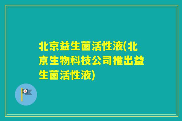 北京益生菌活性液(北京生物科技公司推出益生菌活性液) 北京益生菌活性液(北京生物科技公司推出益生菌活性液)