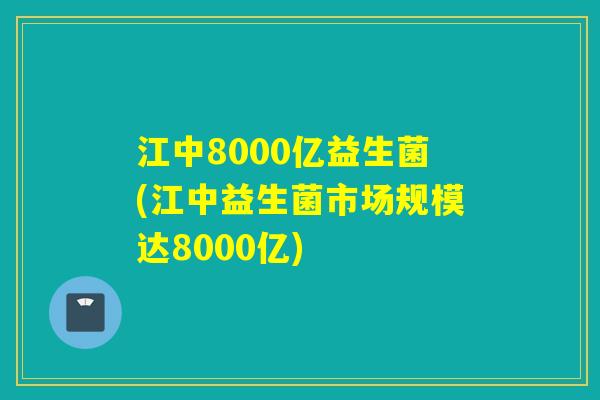江中8000亿益生菌(江中益生菌市场规模达8000亿) 江中8000亿益生菌(江中益生菌市场规模达8000亿)