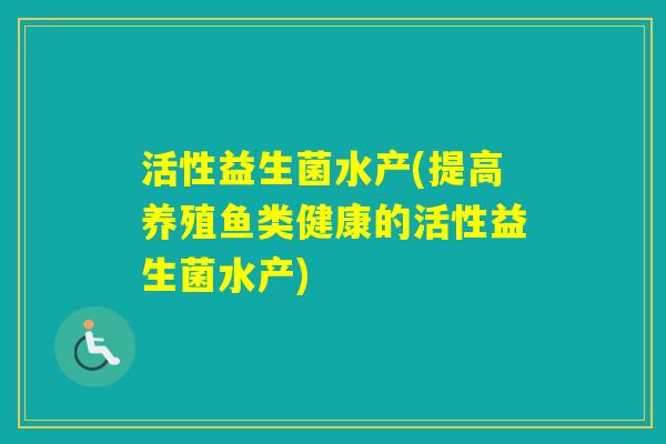 活性益生菌水产(提高养殖鱼类健康的活性益生菌水产)