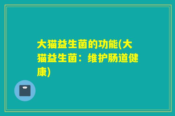 大猫益生菌的功能(大猫益生菌：维护肠道健康)