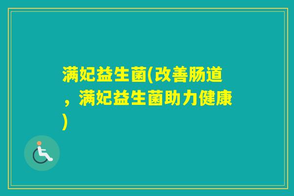 满妃益生菌(改善肠道，满妃益生菌助力健康)