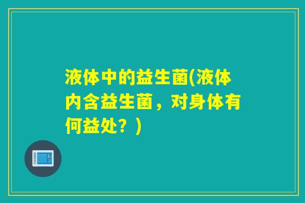 液体中的益生菌(液体内含益生菌，对身体有何益处？)