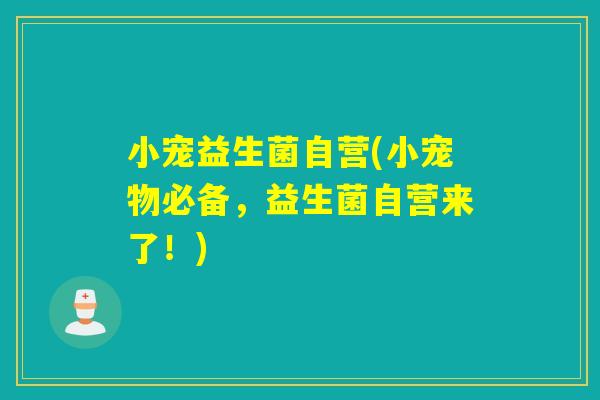 小宠益生菌自营(小宠物必备，益生菌自营来了！)