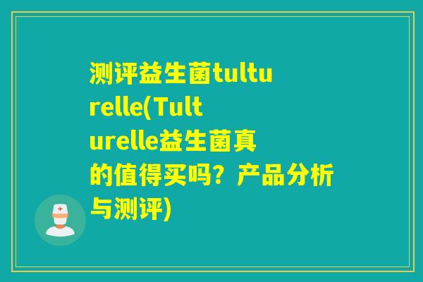 测评益生菌tulturelle(Tulturelle益生菌真的值得买吗？产品分析与测评)