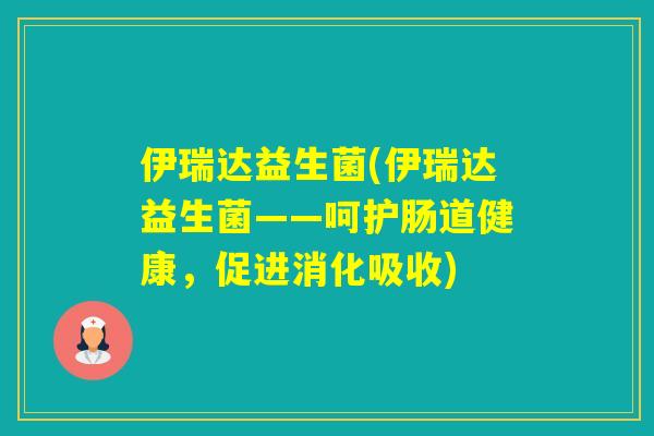 伊瑞达益生菌(伊瑞达益生菌——呵护肠道健康，促进消化吸收)
