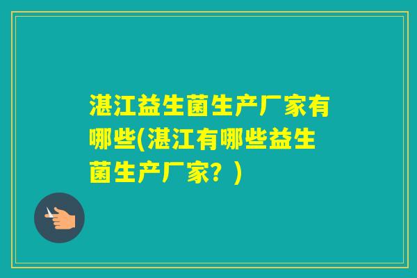 湛江益生菌生产厂家有哪些(湛江有哪些益生菌生产厂家？)