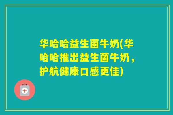 华哈哈益生菌牛奶(华哈哈推出益生菌牛奶，护航健康口感更佳)