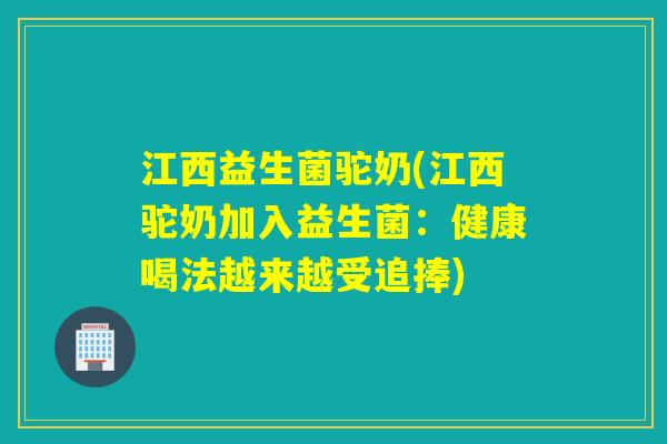 江西益生菌驼奶(江西驼奶加入益生菌：健康喝法越来越受追捧)