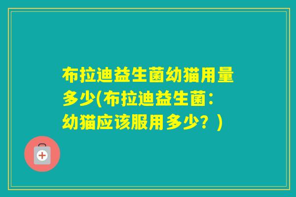 布拉迪益生菌幼猫用量多少(布拉迪益生菌：幼猫应该服用多少？)