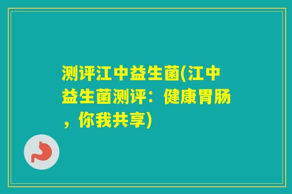 测评江中益生菌(江中益生菌测评：健康，你我共享)