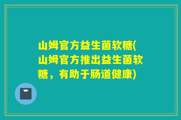 山姆官方益生菌软糖(山姆官方推出益生菌软糖，有助于肠道健康)