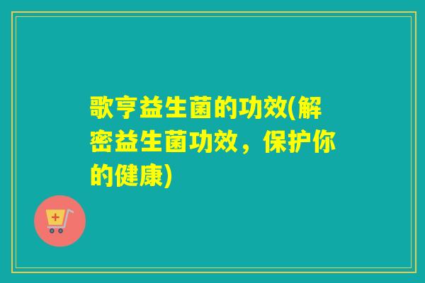 歌亨益生菌的功效(解密益生菌功效，保护你的健康)