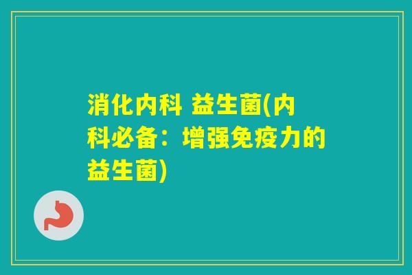 消化内科 益生菌(内科必备：增强力的益生菌)