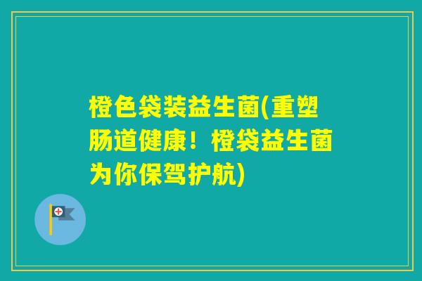 橙色袋装益生菌(重塑肠道健康！橙袋益生菌为你保驾护航)