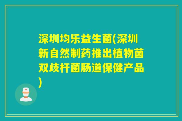 深圳均乐益生菌(深圳新自然制药推出植物菌双歧杆菌肠道保健产品)
