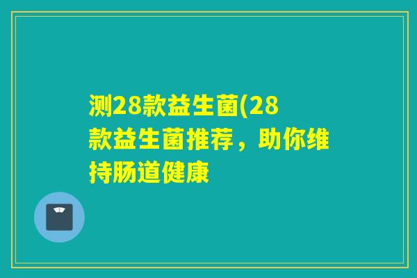 测28款益生菌(28款益生菌推荐，助你维持肠道健康