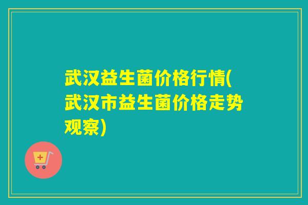 武汉益生菌价格行情(武汉市益生菌价格走势观察)