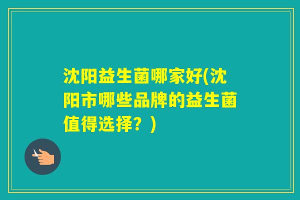 沈阳益生菌哪家好(沈阳市哪些品牌的益生菌值得选择？)