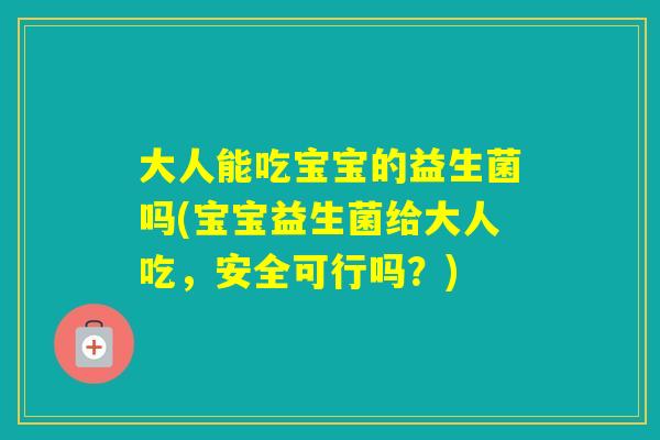 大人能吃宝宝的益生菌吗(宝宝益生菌给大人吃，安全可行吗？)
