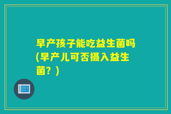 早产孩子能吃益生菌吗(早产儿可否摄入益生菌？)