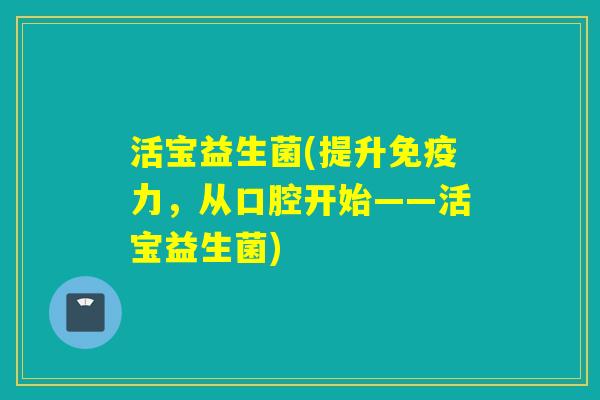 活宝益生菌(提升力，从口腔开始——活宝益生菌)