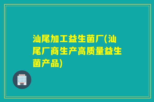 汕尾加工益生菌厂(汕尾厂商生产高质量益生菌产品)