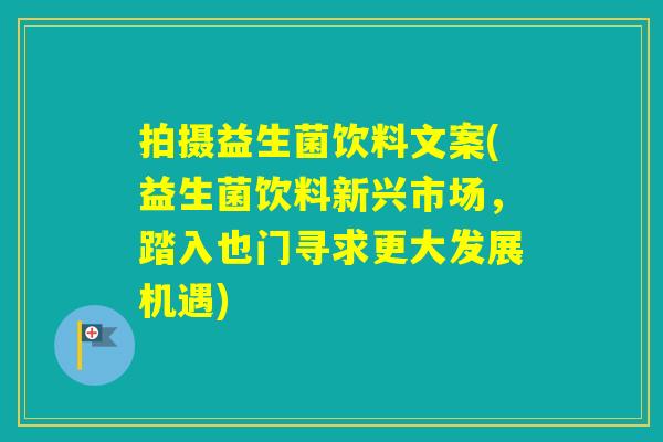 拍摄益生菌饮料文案(益生菌饮料新兴市场，踏入也门寻求更大发展机遇)