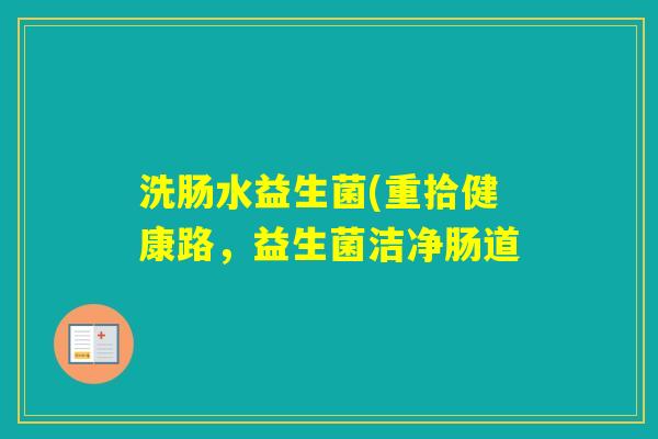 洗肠水益生菌(重拾健康路，益生菌洁净肠道