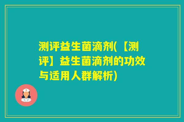 测评益生菌滴剂(【测评】益生菌滴剂的功效与适用人群解析)