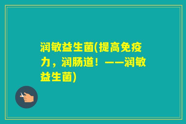 润敏益生菌(提高力，润肠道！——润敏益生菌)