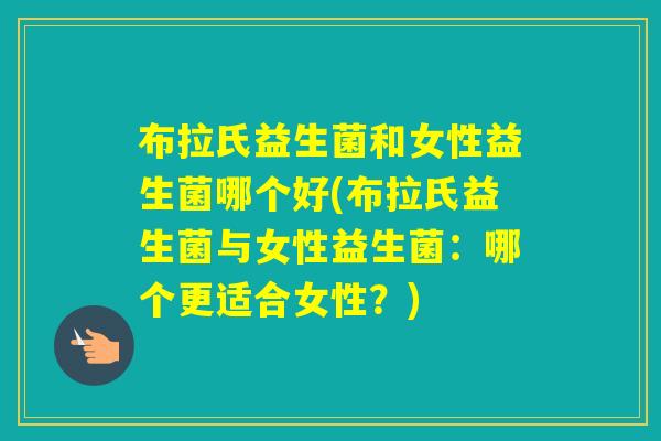 布拉氏益生菌和女性益生菌哪个好(布拉氏益生菌与女性益生菌：哪个更适合女性？)