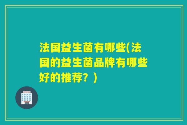 法国益生菌有哪些(法国的益生菌品牌有哪些好的推荐?) 法国益生菌有哪些(法国的益生菌品牌有哪些好的推荐?)