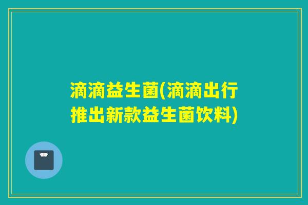滴滴益生菌(滴滴出行推出新款益生菌饮料) 滴滴益生菌(滴滴出行推出新款益生菌饮料)