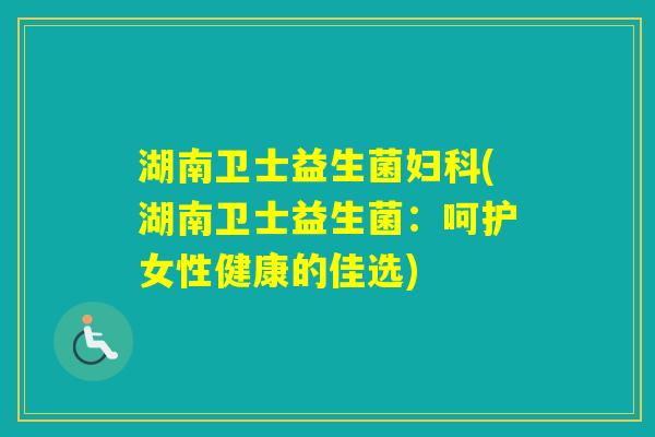 湖南卫士益生菌(湖南卫士益生菌:呵护女性健康的佳选) 湖南卫士益生菌(湖南卫士益生菌:呵护女性健康的佳选)