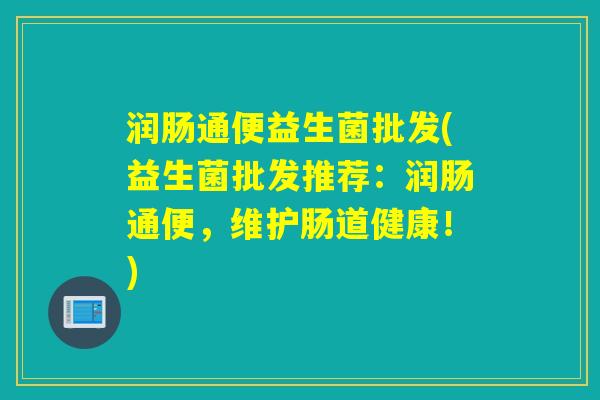 润肠通便益生菌批发(益生菌批发推荐:润肠通便,维护肠道健康!) 润肠通便益生菌批发(益生菌批发推荐:润肠通便,维护肠道健康!)