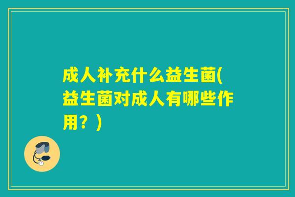 成人补充什么益生菌(益生菌对成人有哪些作用？)