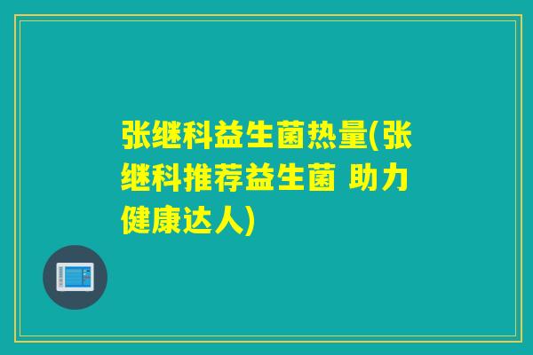 张继科益生菌热量(张继科推荐益生菌 助力健康达人) 张继科益生菌热量(张继科推荐益生菌 助力健康达人)