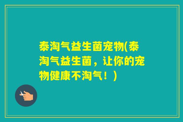 泰淘气益生菌宠物(泰淘气益生菌，让你的宠物健康不淘气！)