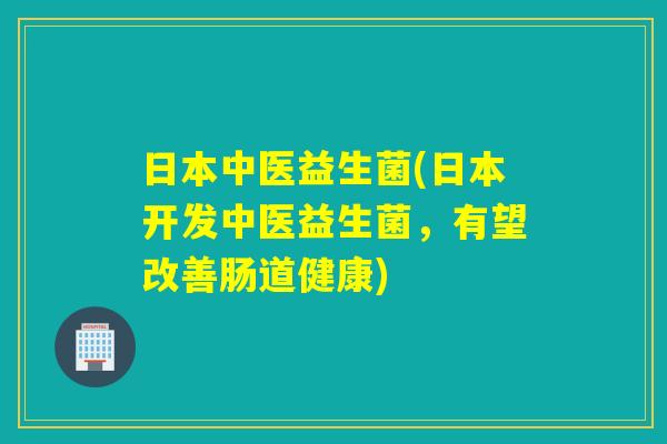日本中医益生菌(日本开发中医益生菌，有望改善肠道健康)