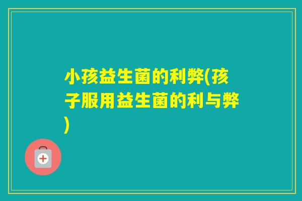 小孩益生菌的利弊(孩子服用益生菌的利与弊) 小孩益生菌的利弊(孩子服用益生菌的利与弊)