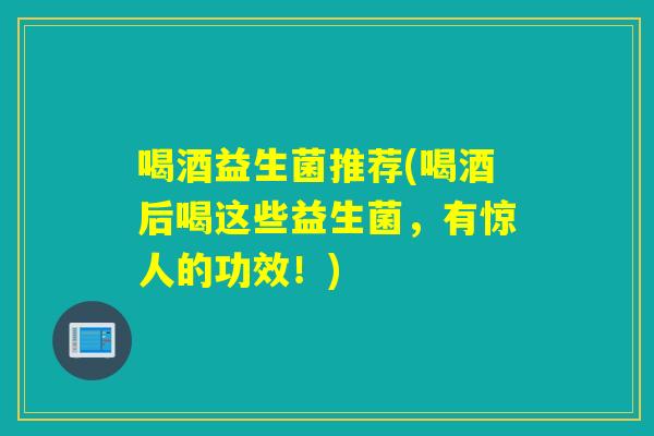 喝酒益生菌推荐(喝酒后喝这些益生菌，有惊人的功效！)