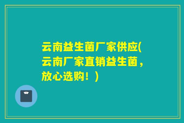 云南益生菌厂家供应(云南厂家直销益生菌,放心选购!) 云南益生菌厂家供应(云南厂家直销益生菌,放心选购!)