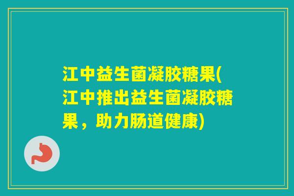 江中益生菌凝胶糖果(江中推出益生菌凝胶糖果,助力肠道健康) 江中益生菌凝胶糖果(江中推出益生菌凝胶糖果,助力肠道健康)