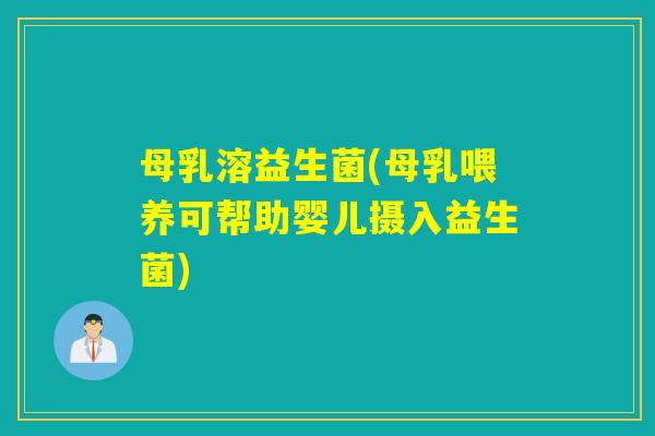 母乳溶益生菌(母乳喂养可帮助婴儿摄入益生菌) 母乳溶益生菌(母乳喂养可帮助婴儿摄入益生菌)