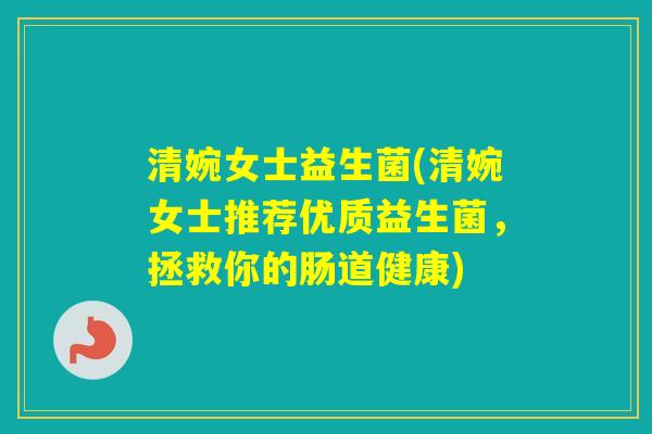 清婉女士益生菌(清婉女士推荐优质益生菌，拯救你的肠道健康)
