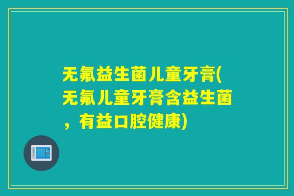 无氟益生菌儿童牙膏(无氟儿童牙膏含益生菌,有益口腔健康) 无氟益生菌儿童牙膏(无氟儿童牙膏含益生菌,有益口腔健康)