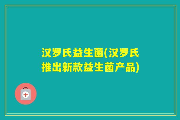 汉罗氏益生菌(汉罗氏推出新款益生菌产品)